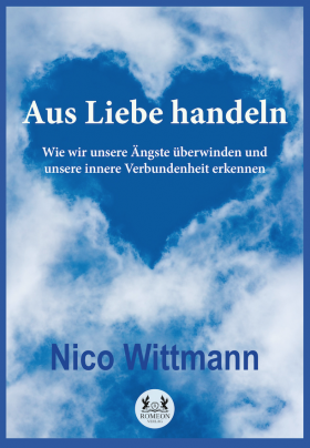 Aus Liebe handeln Wie wir unsere Ängste überwinden und unsere innere Verbundenheit erkennen von Nico Wittmann